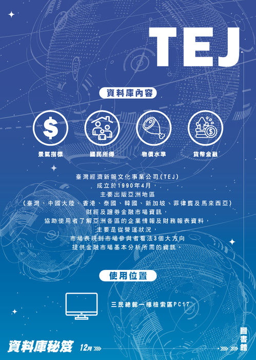 臺灣經濟新報文化事業公司(TEJ) 成立於1990年4月，為國內第一家專業財務資料庫公司。提供上市櫃公司、未上市櫃公司、銀行、保險及票券等財務資料。協助使用者進行投資分析、企業評估及市場研究等工作，並提供多樣化的查詢功能及圖表分析工具。  使用位置 三民樓電腦教室PC12